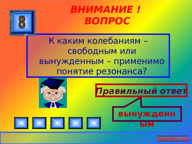 вынужденным ВНИМАНИЕ ! ВОПРОС К каким колебаниям – свободным или вынужденным – применимо понятие резонанса? Правильный ответ Продолжить игру 29 