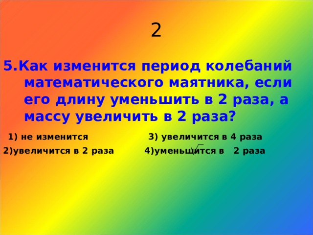 2 5.Как изменится период колебаний математического маятника, если его длину уменьшить в 2 раза, а массу увеличить в 2 раза?  1) не изменится 3) увеличится в 4 раза 2)увеличится в 2 раза 4)уменьшится в 2 раза  