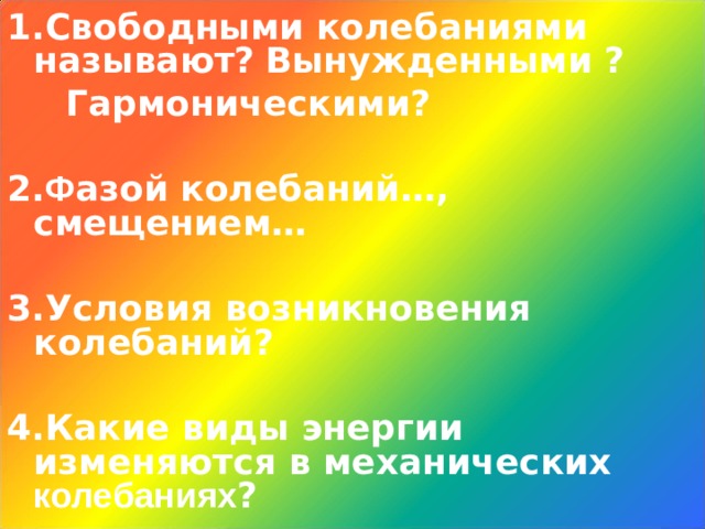 1.Свободными колебаниями называют?  Вынужденными ?  Гармоническими?  2. Ф азой колебаний…, смещением…  3.Условия возникновения колебаний?  4.Какие виды энергии изменяются в механических колебаниях ? 