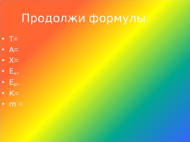 Продолжи формулы. Т = А = Х = Е к = Е р = К = m =  