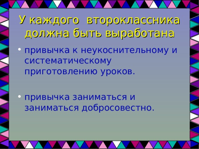 У каждого второклассника должна быть выработана привычка к неукоснительному и систематическому приготовлению уроков.  привычка заниматься и заниматься добросовестно.  