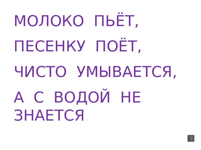 МОЛОКО ПЬЁТ, ПЕСЕНКУ ПОЁТ, ЧИСТО УМЫВАЕТСЯ, А С ВОДОЙ НЕ ЗНАЕТСЯ .  