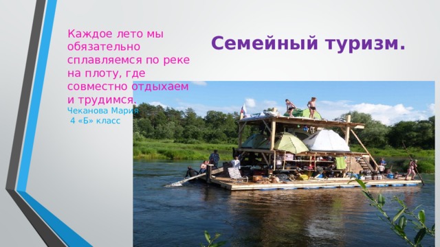 Каждое лето мы обязательно сплавляемся по реке на плоту, где совместно отдыхаем и трудимся. Семейный туризм. Чеканова Мария  4 «Б» класс 