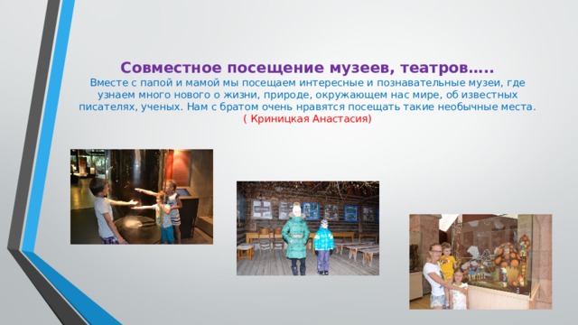  Совместное посещение музеев, театров…..  Вместе с папой и мамой мы посещаем интересные и познавательные музеи, где узнаем много нового о жизни, природе, окружающем нас мире, об известных писателях, ученых. Нам с братом очень нравятся посещать такие необычные места.  ( Криницкая Анастасия)   