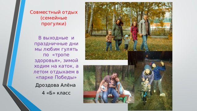 Совместный отдых (семейные прогулки) В выходные и праздничные дни мы любим гулять по «тропе здоровья», зимой ходим на каток, а летом отдыхаем в «парке Победы» Дроздова Алёна 4 «Б» класс 