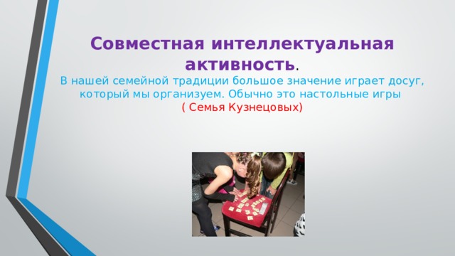 Совместная интеллектуальная активность .  В нашей семейной традиции большое значение играет досуг, который мы организуем. Обычно это настольные игры  ( Семья Кузнецовых)   