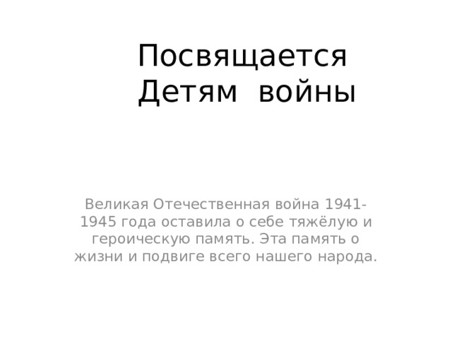 Посвящается  Детям войны Великая Отечественная война 1941-1945 года оставила о себе тяжёлую и героическую память. Эта память о жизни и подвиге всего нашего народа. Вместе со взрослыми дети помогали бороться с захватчиками. Воевали в партизанских отрядах, работали в тылу на заводах, помогали раненым в госпиталях  