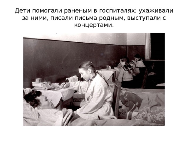 Дети помогали раненым в госпиталях: ухаживали за ними, писали письма родным, выступали с концертами. 