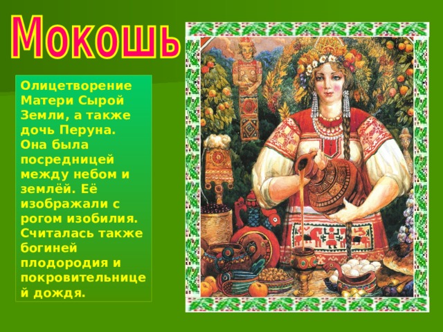 Олицетворение Матери Сырой Земли, а также дочь Перуна. Она была посредницей между небом и землёй. Её изображали с рогом изобилия. Считалась также богиней плодородия и покровительницей дождя. 