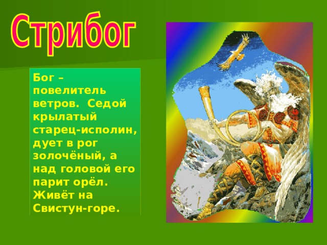 Бог – повелитель ветров. Седой крылатый старец-исполин, дует в рог золочёный, а над головой его парит орёл. Живёт на Свистун-горе. 