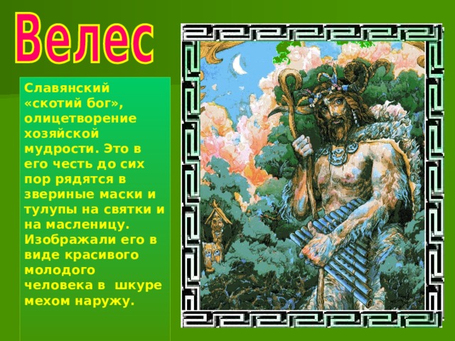 Славянский «скотий бог», олицетворение хозяйской мудрости. Это в его честь до сих пор рядятся в звериные маски и тулупы на святки и на масленицу. Изображали его в виде красивого молодого человека в шкуре мехом наружу.   