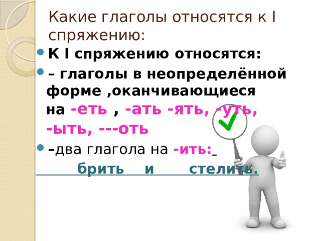 Какие глаголы относятся к I спряжению: К I спряжению относятся:  – глаголы в неопределённой форме ,оканчивающиеся на  -еть , -ать -ять, -уть, -ыть, ---оть – два глагола на -ить:    брить и стелить.  