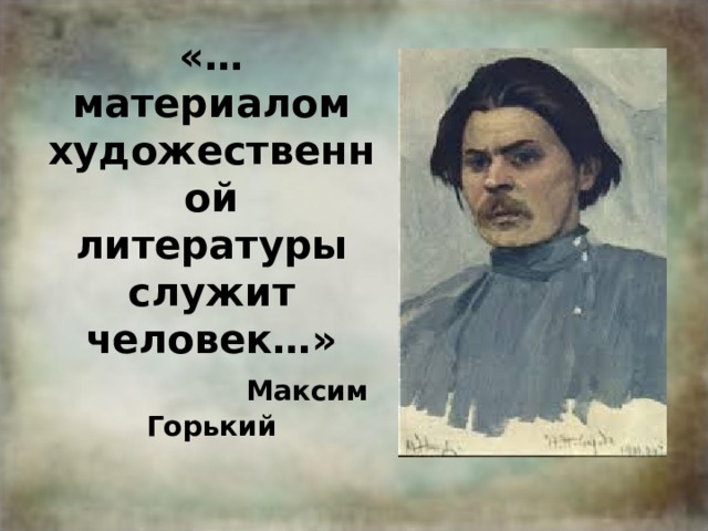 «…материалом художественной литературы служит человек…»   Максим Горький 