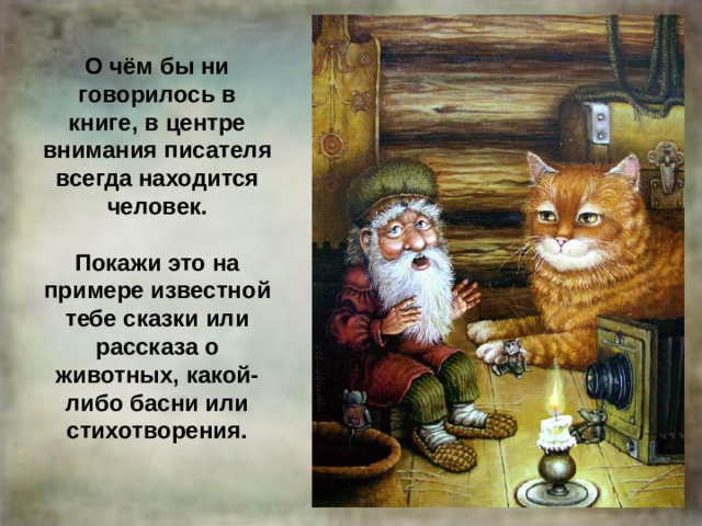 О чём бы ни говорилось в книге, в центре внимания писателя всегда находится человек.   Покажи это на примере известной тебе сказки или рассказа о животных, какой-либо басни или стихотворения. 