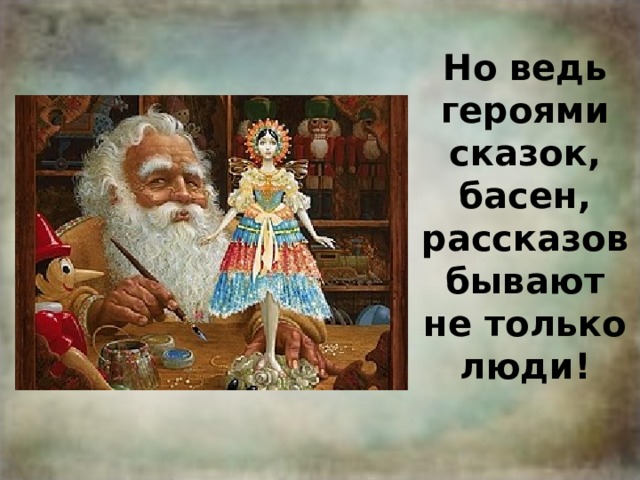Но ведь героями сказок, басен, рассказов бывают не только люди! 