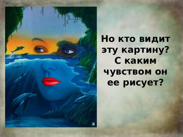 Но кто видит эту картину? С каким чувством он ее рисует? 