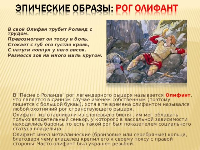 В свой Олифан трубит Роланд с трудом. Превозмогает он тоску и боль. Стекает с губ его густая кровь, С натуги лопнул у него висок. Разнесся зов на много миль кругом.  В 