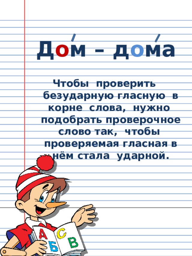 Д о м – д о ма  Чтобы проверить безударную гласную в корне слова, нужно подобрать проверочное слово так, чтобы проверяемая гласная в нём стала ударной. 