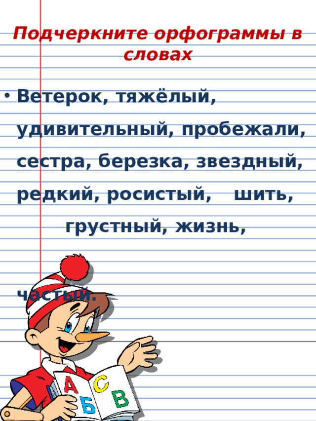 Подчеркните орфограммы в словах Ветерок, тяжёлый, удивительный, пробежали, сестра, березка, звездный, редкий, росистый,  шить,      грустный, жизнь,  частый. 