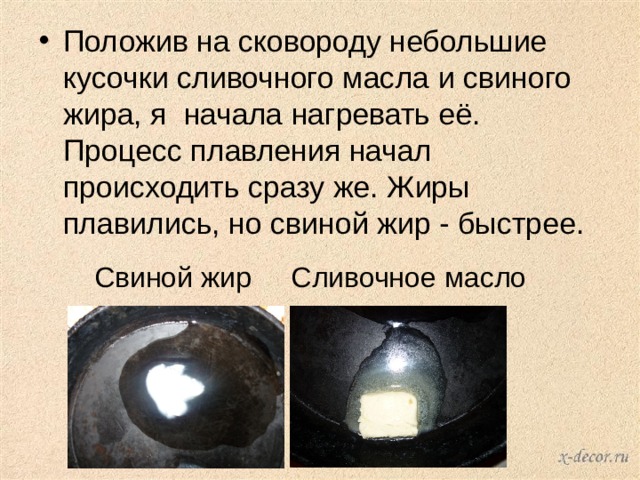 Положив на сковороду небольшие кусочки сливочного масла и свиного жира, я начала нагревать её. Процесс плавления начал происходить сразу же. Жиры плавились, но свиной жир - быстрее. Свиной жир Сливочное масло 