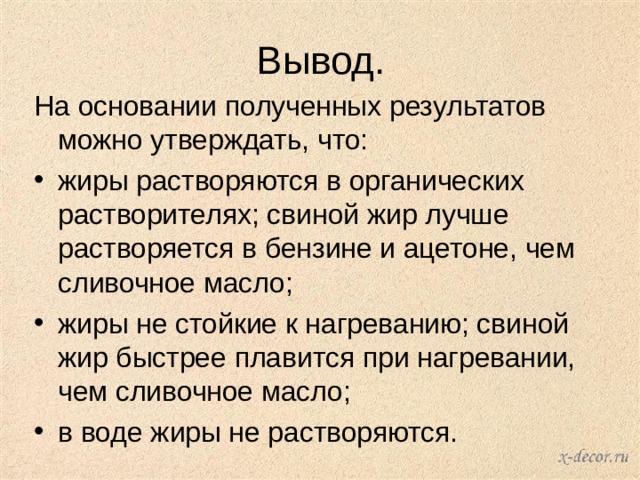 Вывод. На основании полученных результатов можно утверждать, что: жиры растворяются в органических растворителях; свиной жир лучше растворяется в бензине и ацетоне, чем сливочное масло; жиры не стойкие к нагреванию; свиной жир быстрее плавится при нагревании, чем сливочное масло; в воде жиры не растворяются. 
