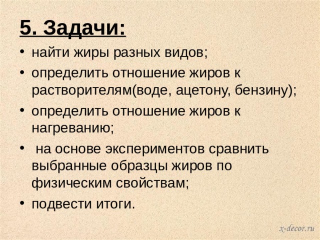 5. Задачи: найти жиры разных видов; определить отношение жиров к растворителям(воде, ацетону, бензину); определить отношение жиров к нагреванию;  на основе экспериментов сравнить выбранные образцы жиров по физическим свойствам; подвести итоги. 