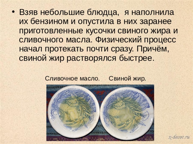 Взяв небольшие блюдца, я наполнила их бензином и опустила в них заранее приготовленные кусочки свиного жира и сливочного масла. Физический процесс начал протекать почти сразу. Причём, свиной жир растворялся быстрее.  Сливочное масло. Свиной жир. 