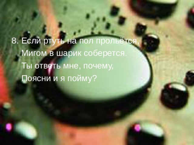 8. Если ртуть на пол прольётся,  Мигом в шарик соберется.  Ты ответь мне, почему,  Поясни и я пойму?