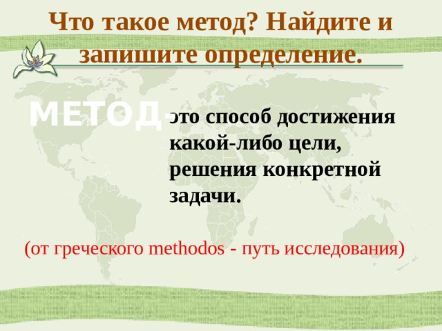 Что такое метод? Найдите и запишите определение. МЕТОД- это способ достижения какой-либо цели, решения конкретной задачи. (от греческого methodos - путь исследования)  