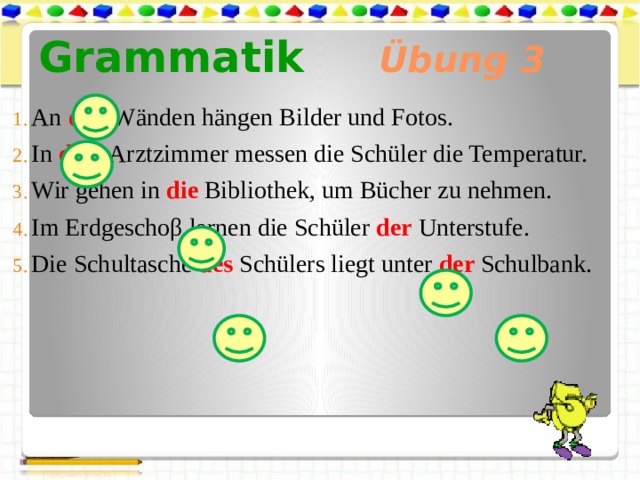 Grammatik Übung 3 An den Wänden hängen Bilder und Fotos. In dem Arztzimmer messen die Schüler die Temperatur. Wir gehen in die Bibliothek, um Bücher zu nehmen. Im Erdgeschoβ lernen die Schüler der Unterstufe. Die Schultasche des Schülers liegt unter der Schulbank. 