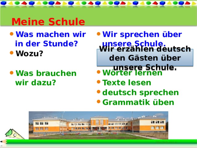 Meine Schule Wir sprechen über unsere Schule. Um den Gästen auf Deutsch zu erzählen. Wörter lernen Texte lesen deutsch sprechen Grammatik üben Was machen wir in der Stunde? Wozu?  Was brauchen wir dazu? Wir erzählen deutsch den Gästen über unsere Schule. 