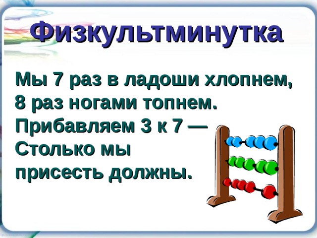 Физкультминутка  Мы 7 раз в ладоши хлопнем, 8 раз ногами топнем. Прибавляем 3 к 7 — Столько мы присесть должны. 