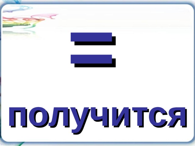 = получится 