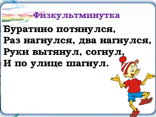 Физкультминутка  Буратино потянулся, Раз нагнулся, два нагнулся, Руки вытянул, согнул, И по улице шагнул. 