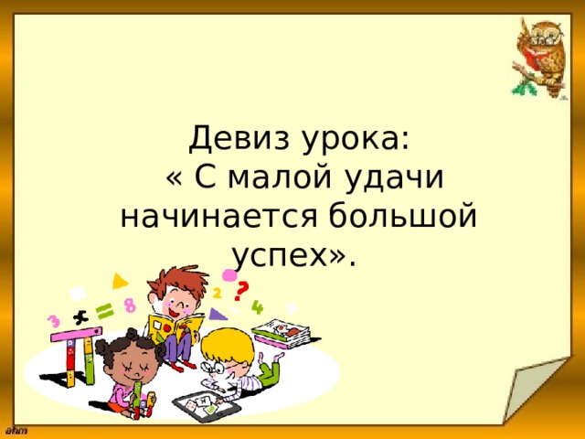 Девиз урока:  « С малой удачи начинается большой успех».  