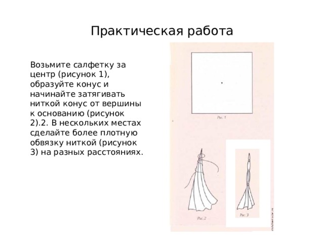 Практическая работа Возьмите салфетку за центр (рисунок 1), образуйте конус и начинайте затягивать ниткой конус от вершины к основанию (рисунок 2).2. В нескольких местах сделайте более плотную обвязку ниткой (рисунок 3) на разных расстояниях. 