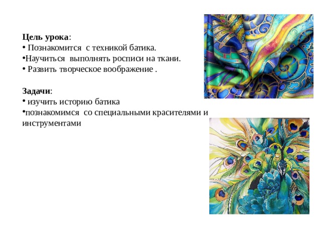 Цель урока :  Познакомится с техникой батика. Научиться выполнять росписи на ткани.  Развить творческое воображение . Задачи :  изучить историю батика познакомимся со специальными красителями и инструментами 