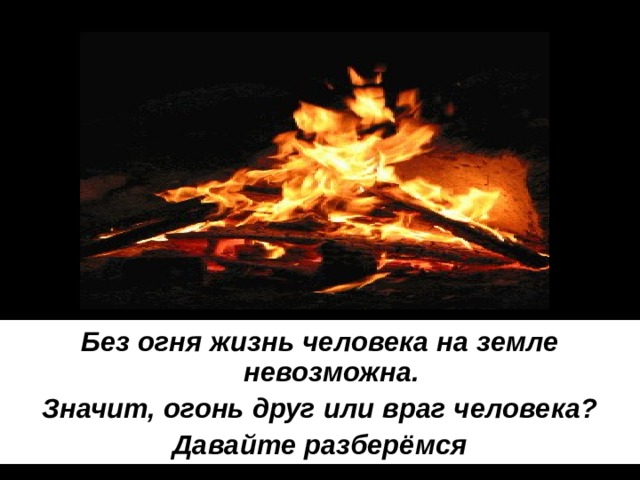 Без огня жизнь человека на земле невозможна. Значит, огонь друг или враг человека? Давайте разберёмся 