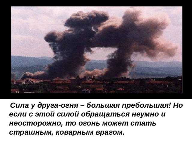  Сила у друга-огня – большая пребольшая! Но если с этой силой обращаться неумно и неосторожно, то огонь может стать страшным, коварным врагом. 