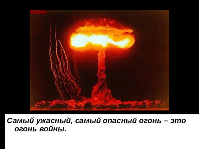 Самый ужасный, самый опасный огонь – это огонь войны.  