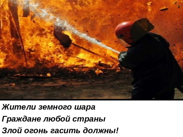 Жители земного шара Граждане любой страны Злой огонь гасить должны! 