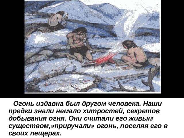  Огонь издавна был другом человека. Наши предки знали немало хитростей, секретов добывания огня. Они считали его живым существом,»приручали» огонь, поселяя его в своих пещерах. 