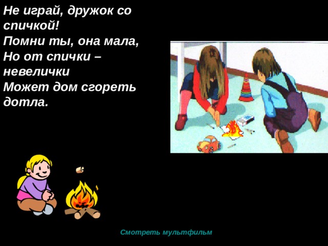Не играй, дружок со спичкой! Помни ты, она мала, Но от спички – невелички Может дом сгореть дотла. Смотреть мультфильм 