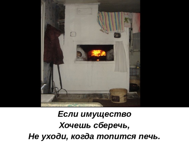 Если имущество Хочешь сберечь, Не уходи, когда топится печь. 
