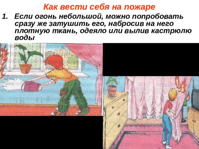 Как вести себя на пожаре 1. Если огонь небольшой, можно попробовать сразу же затушить его, набросив на него плотную ткань, одеяло или вылив кастрюлю воды 