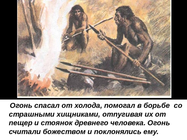  Огонь спасал от холода, помогал в борьбе со страшными хищниками, отпугивая их от пещер и стоянок древнего человека. Огонь считали божеством и поклонялись ему.  