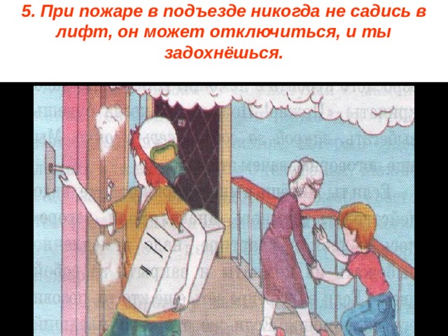 5. При пожаре в подъезде никогда не садись в лифт, он может отключиться, и ты задохнёшься.   