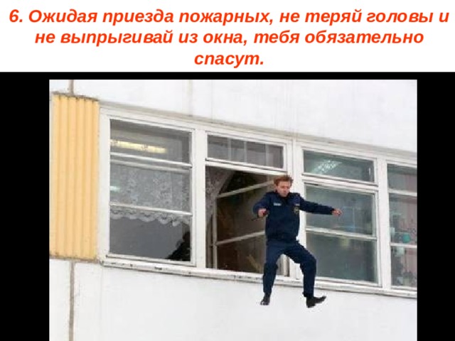 6. Ожидая приезда пожарных, не теряй головы и не выпрыгивай из окна, тебя обязательно спасут. 