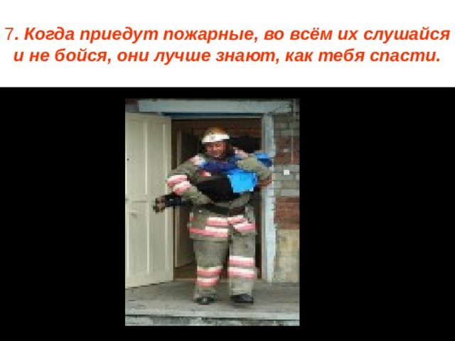 7 . Когда приедут пожарные, во всём их слушайся и не бойся, они лучше знают, как тебя спасти. 