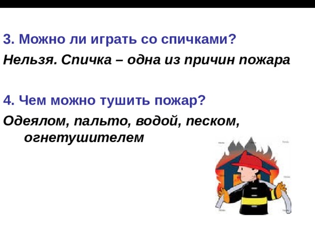  3. Можно ли играть со спичками? Нельзя. Спичка – одна из причин пожара  4. Чем можно тушить пожар? Одеялом, пальто, водой, песком, огнетушителем 